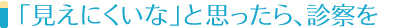 「見えにくいな」と思ったら、診察を